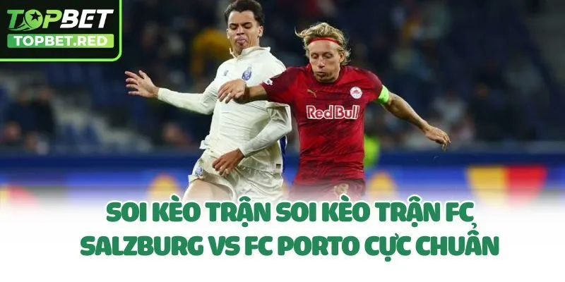 Soi kèo trận Soi kèo trận FC Salzburg vs FC Porto cực chuẩn