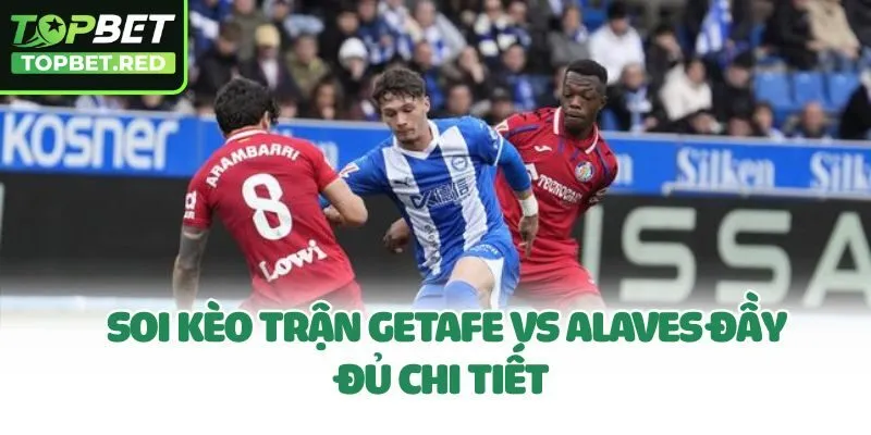 Soi kèo trận Getafe Vs Alaves đầy đủ chi tiết 
