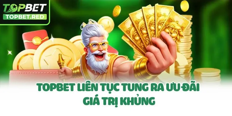 Topbet liên tục ra ưu đãi giá trị khủng 